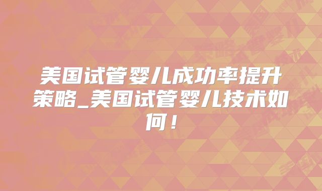 美国试管婴儿成功率提升策略_美国试管婴儿技术如何！