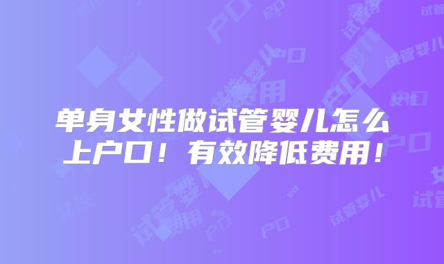 单身女性做试管婴儿怎么上户口!有效降低费用!