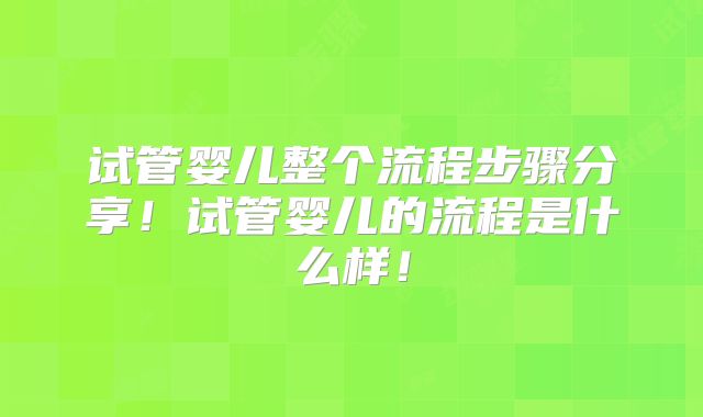 试管婴儿整个流程步骤分享！试管婴儿的流程是什么样！