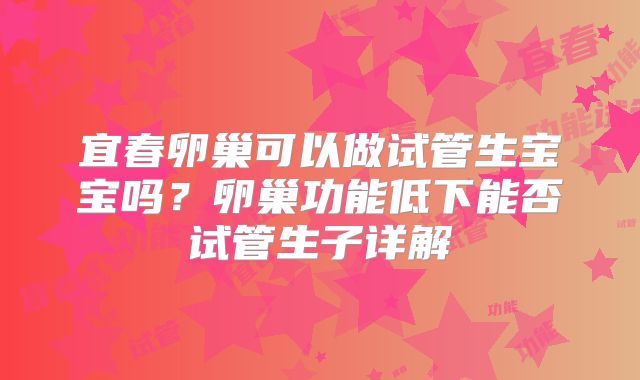 宜春卵巢可以做试管生宝宝吗？卵巢功能低下能否试管生子详解