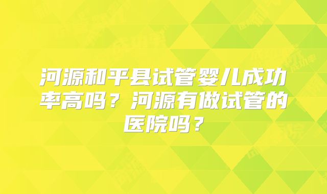 河源和平县试管婴儿成功率高吗？河源有做试管的医院吗？