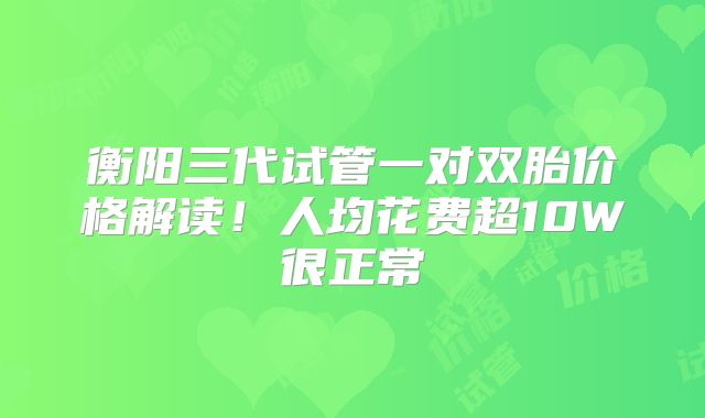 衡阳三代试管一对双胎价格解读!人均花费超10W很正常