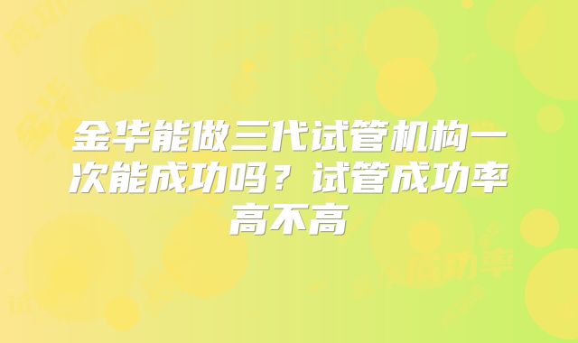 金华能做三代试管机构一次能成功吗？试管成功率高不高