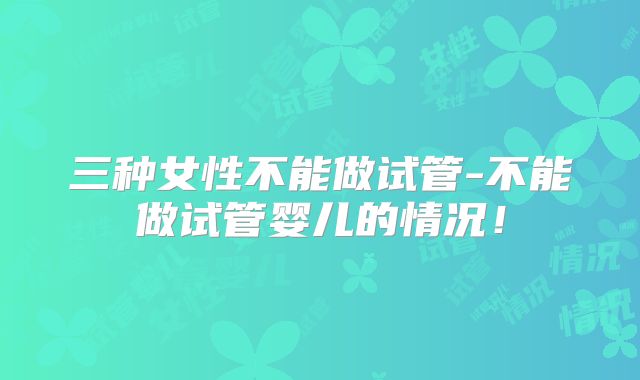三种女性不能做试管-不能做试管婴儿的情况！