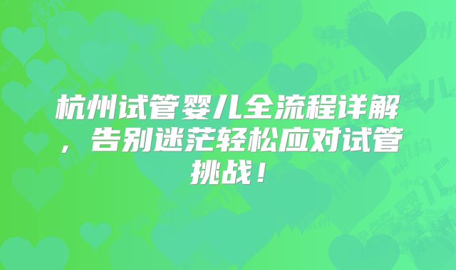 杭州试管婴儿全流程详解，告别迷茫轻松应对试管挑战！