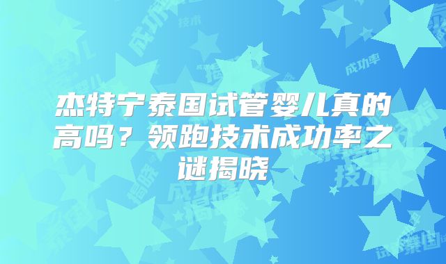 杰特宁泰国试管婴儿真的高吗？领跑技术成功率之谜揭晓
