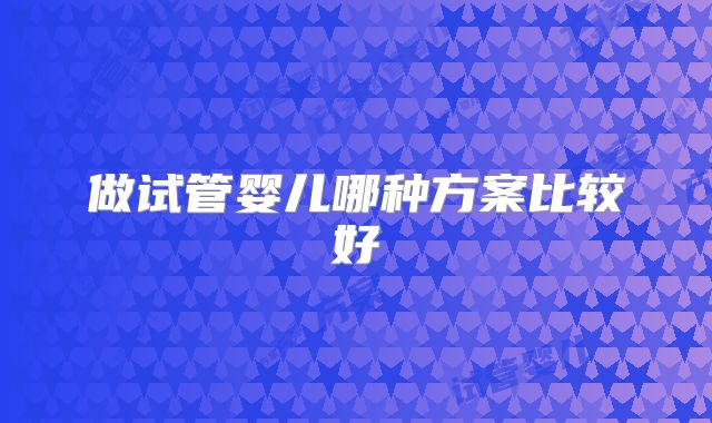 做试管婴儿哪种方案比较好