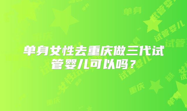 单身女性去重庆做三代试管婴儿可以吗?