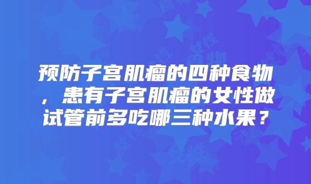 预防子宫肌瘤的四种食物，患有子宫肌瘤的女性做试管前多吃哪三种水果？