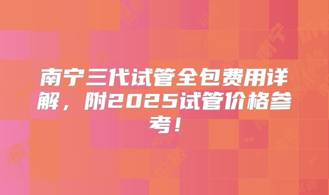 南宁三代试管全包费用详解，附2025试管价格参考！