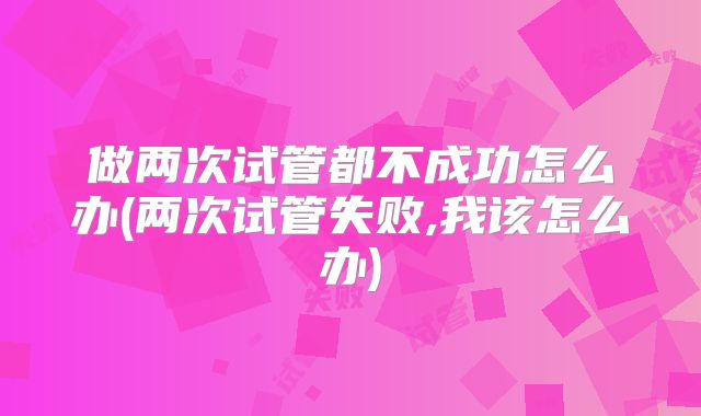 做两次试管都不成功怎么办(两次试管失败,我该怎么办)
