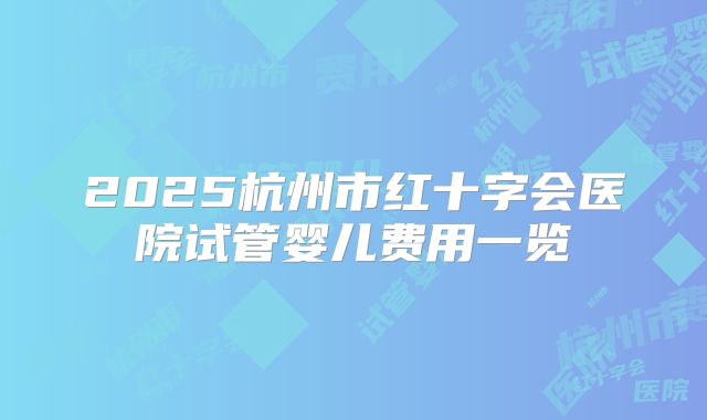 2025杭州市红十字会医院试管婴儿费用一览