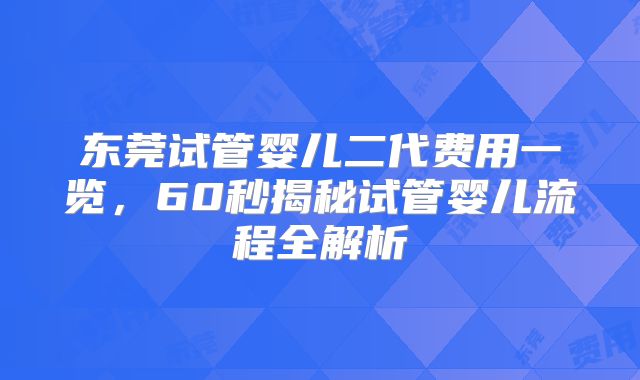 东莞试管婴儿二代费用一览,60秒揭秘试管婴儿流程全解析