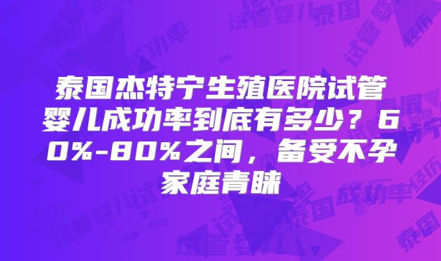 泰国杰特宁生殖医院试管婴儿成功率到底有多少？60%-80%之间，备受不孕家庭青睐