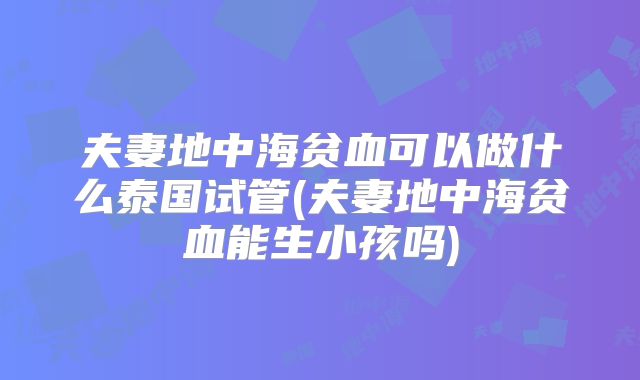 夫妻地中海贫血可以做什么泰国试管(夫妻地中海贫血能生小孩吗)