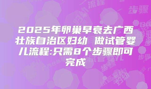 2025年卵巢早衰去广西壮族自治区妇幼 做试管婴儿流程:只需8个步骤即可完成