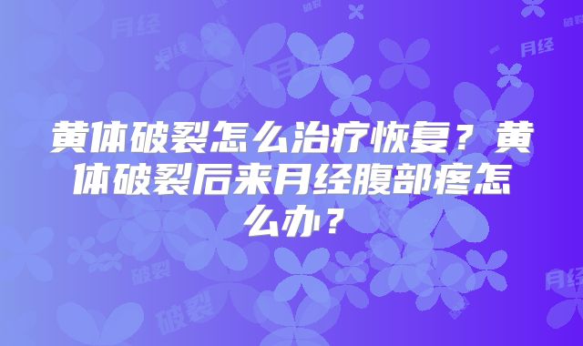 黄体破裂怎么治疗恢复？黄体破裂后来月经腹部疼怎么办？