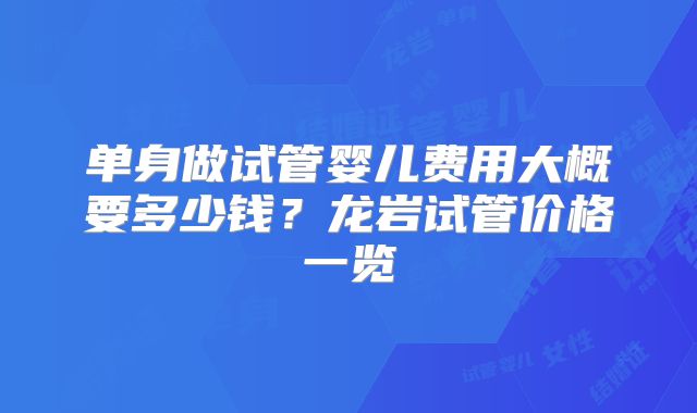 单身做试管婴儿费用大概要多少钱?龙岩试管价格一览