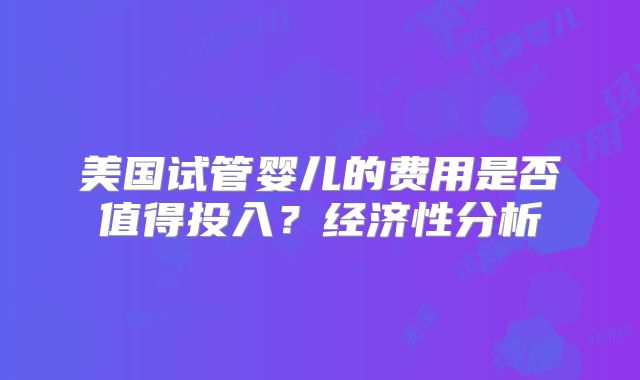 美国试管婴儿的费用是否值得投入？经济性分析