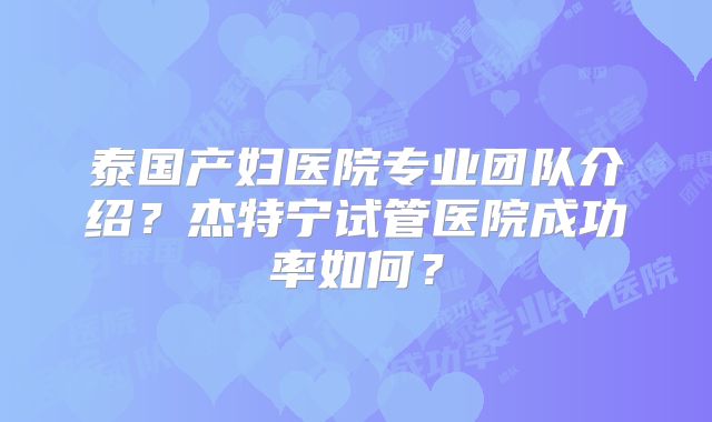 泰国产妇医院专业团队介绍?杰特宁试管医院成功率如何?
