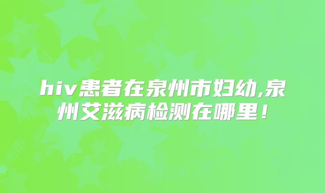 hiv患者在泉州市妇幼,泉州艾滋病检测在哪里！