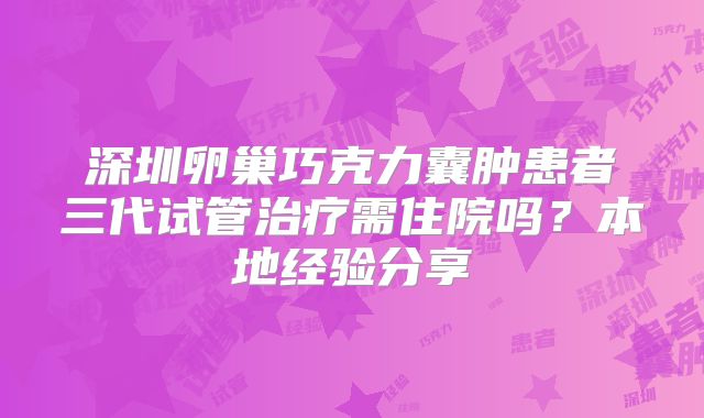 深圳卵巢巧克力囊肿患者三代试管治疗需住院吗？本地经验分享