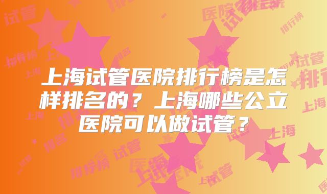 上海试管医院排行榜是怎样排名的？上海哪些公立医院可以做试管？