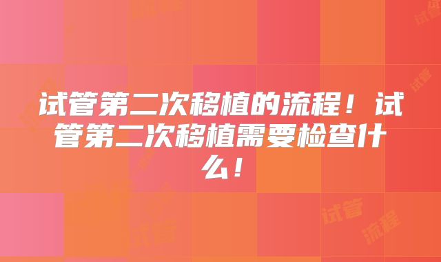试管第二次移植的流程！试管第二次移植需要检查什么！