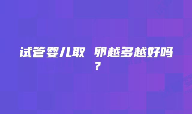 试管婴儿取 卵越多越好吗？