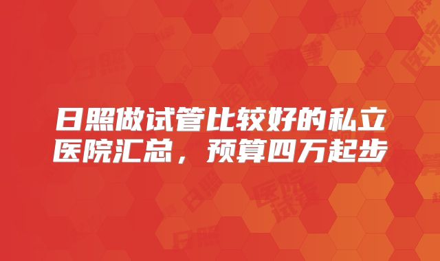 日照做试管比较好的私立医院汇总,预算四万起步