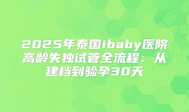 2025年泰国ibaby医院高龄失独试管全流程:从建档到验孕30天