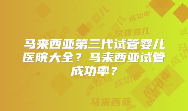 马来西亚第三代试管婴儿医院大全?马来西亚试管成功率?