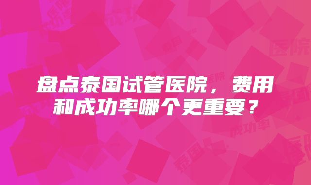 盘点泰国试管医院,费用和成功率哪个更重要?
