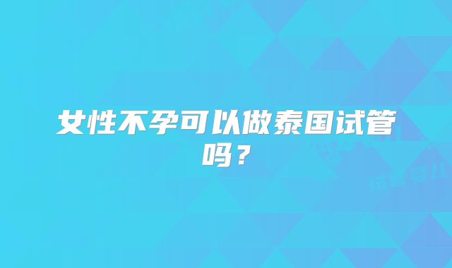 女性不孕可以做泰国试管吗？