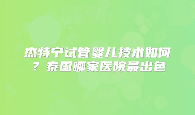 杰特宁试管婴儿技术如何？泰国哪家医院最出色