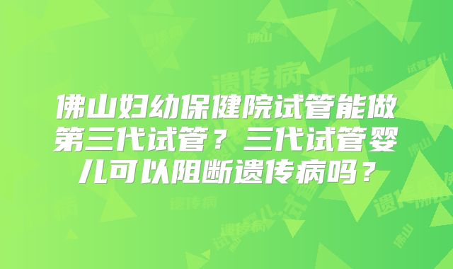 佛山妇幼保健院试管能做第三代试管？三代试管婴儿可以阻断遗传病吗？