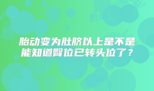 胎动变为肚脐以上是不是能知道臀位已转头位了?