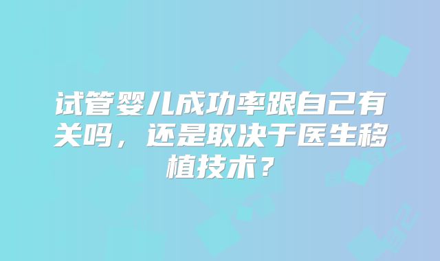 试管婴儿成功率跟自己有关吗，还是取决于医生移植技术？