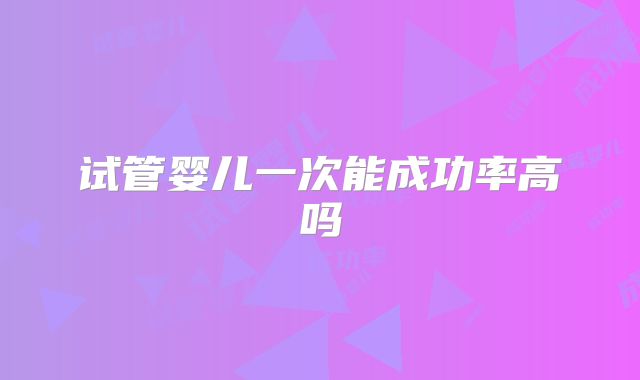 试管婴儿一次能成功率高吗