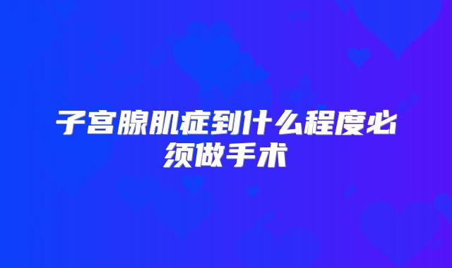 子宫腺肌症到什么程度必须做手术