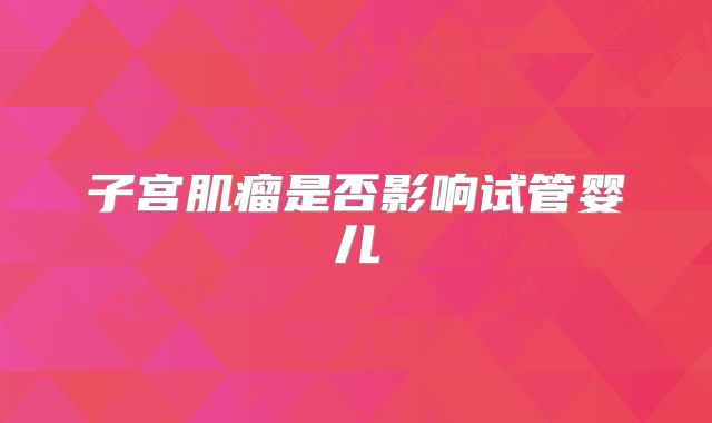 子宫肌瘤是否影响试管婴儿