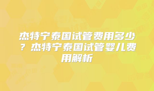 杰特宁泰国试管费用多少？杰特宁泰国试管婴儿费用解析