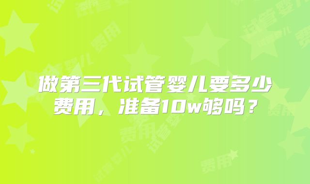 做第三代试管婴儿要多少费用,准备10w够吗?