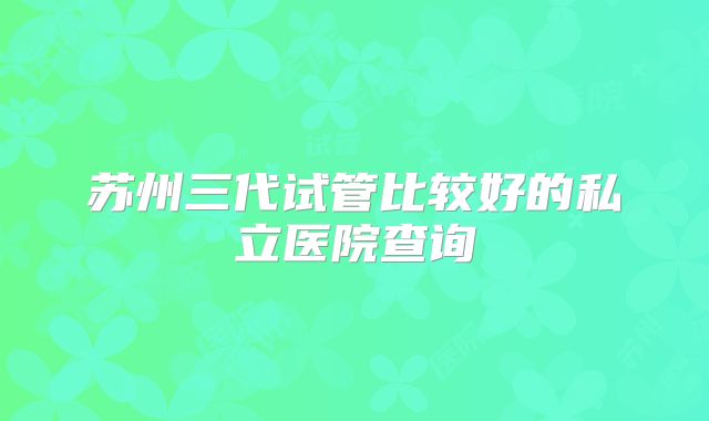 苏州三代试管比较好的私立医院查询