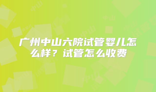 广州中山六院试管婴儿怎么样?试管怎么收费