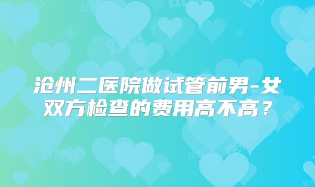 沧州二医院做试管前男-女双方检查的费用高不高？
