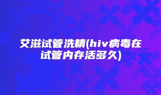 艾滋试管洗精(hiv病毒在试管内存活多久)