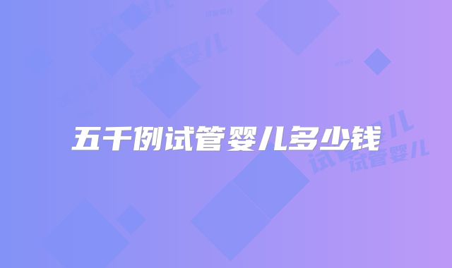 五千例试管婴儿多少钱