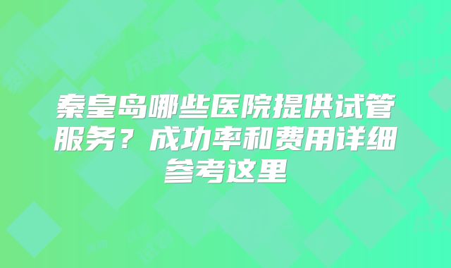秦皇岛哪些医院提供试管服务？成功率和费用详细参考这里