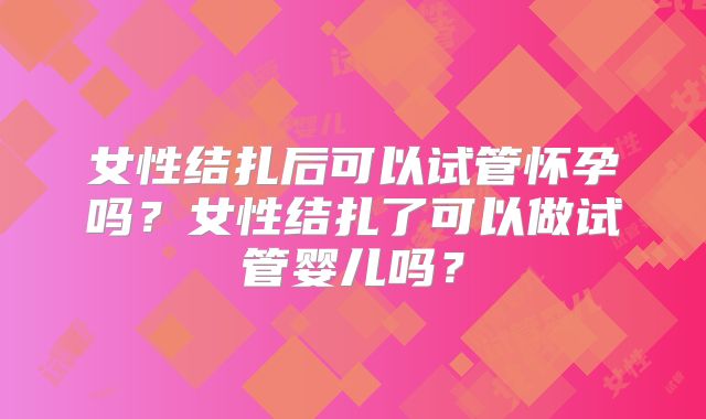 女性结扎后可以试管怀孕吗？女性结扎了可以做试管婴儿吗？